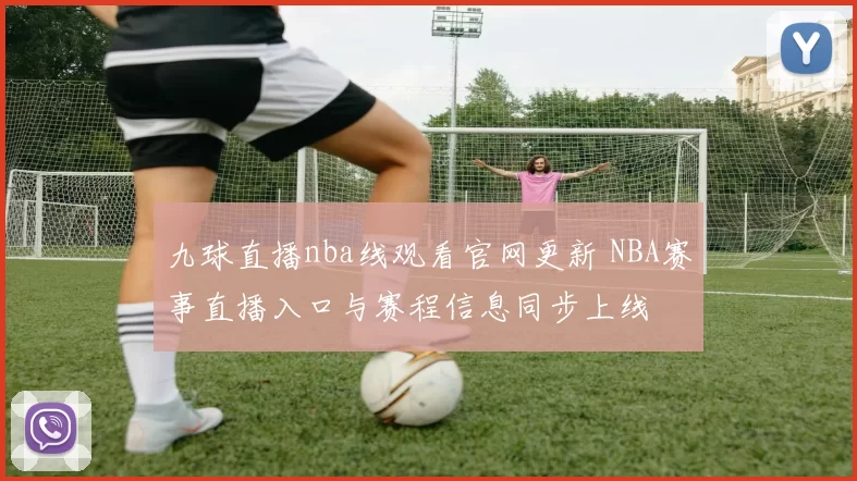 九球直播nba线观看官网更新 NBA赛事直播入口与赛程信息同步上线