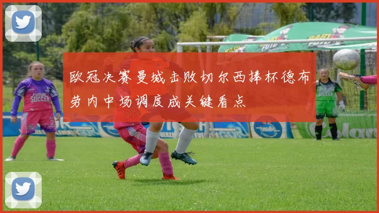 欧冠决赛曼城击败切尔西捧杯德布劳内中场调度成关键看点