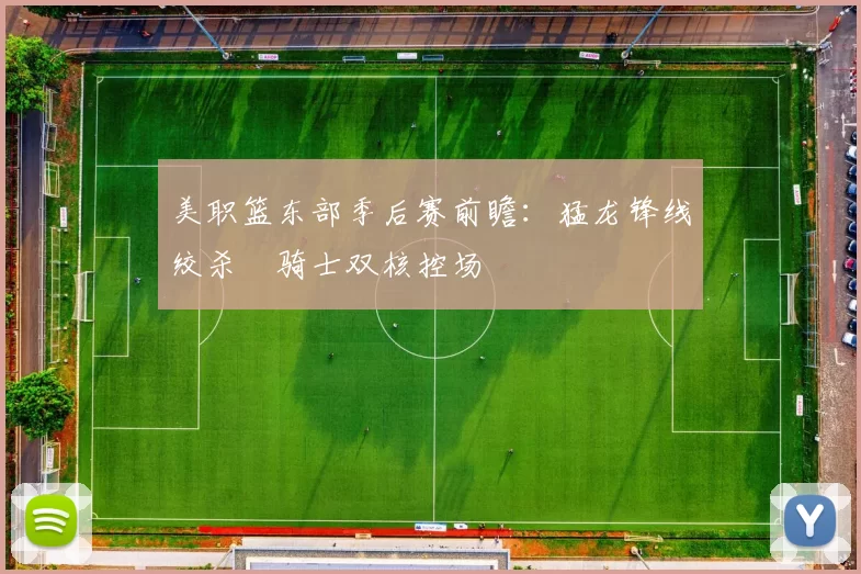 美职篮东部季后赛前瞻：猛龙锋线绞杀 骑士双核控场