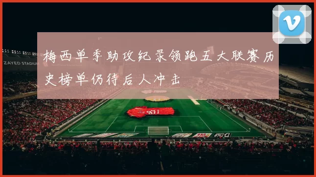 梅西单季助攻纪录领跑五大联赛历史榜单仍待后人冲击