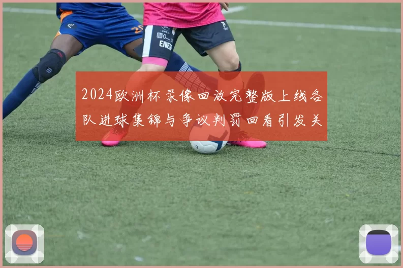 2024欧洲杯录像回放完整版上线各队进球集锦与争议判罚回看引发关注