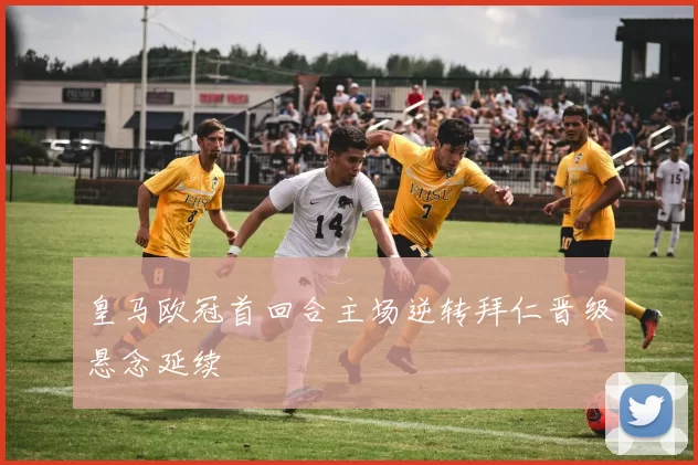 皇马欧冠首回合主场逆转拜仁晋级悬念延续