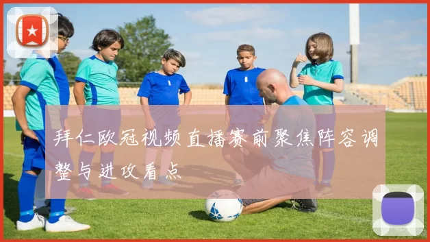 拜仁欧冠视频直播赛前聚焦阵容调整与进攻看点