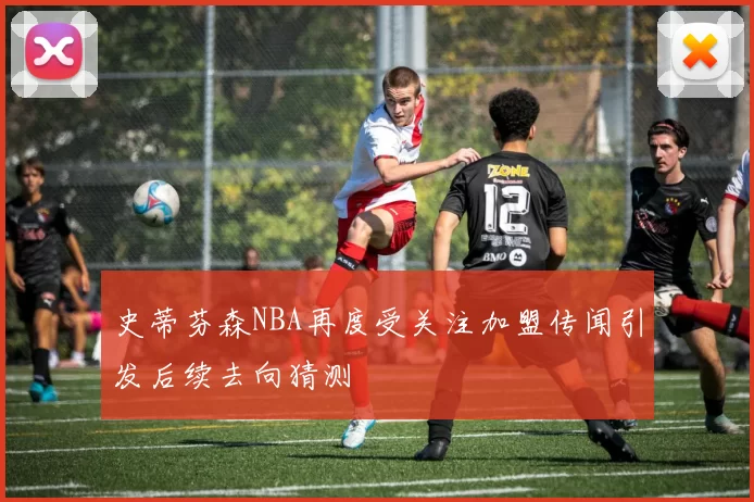 史蒂芬森NBA再度受关注加盟传闻引发后续去向猜测