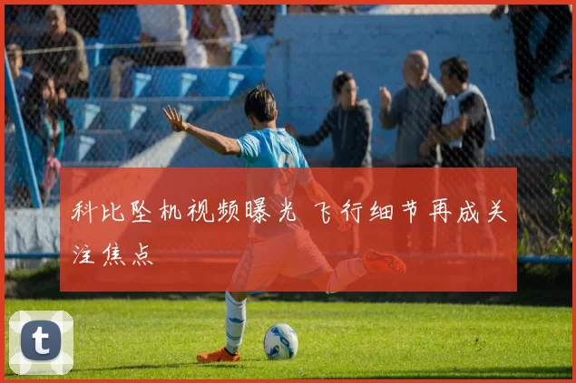 科比坠机视频曝光 飞行细节再成关注焦点