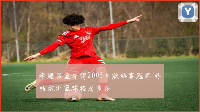 希腊男篮夺得2005年欧锦赛冠军 终结欧洲篮球格局重排