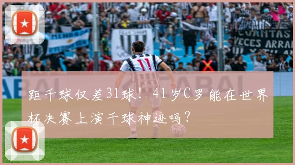 距千球仅差31球！41岁C罗能在世界杯决赛上演千球神迹吗？