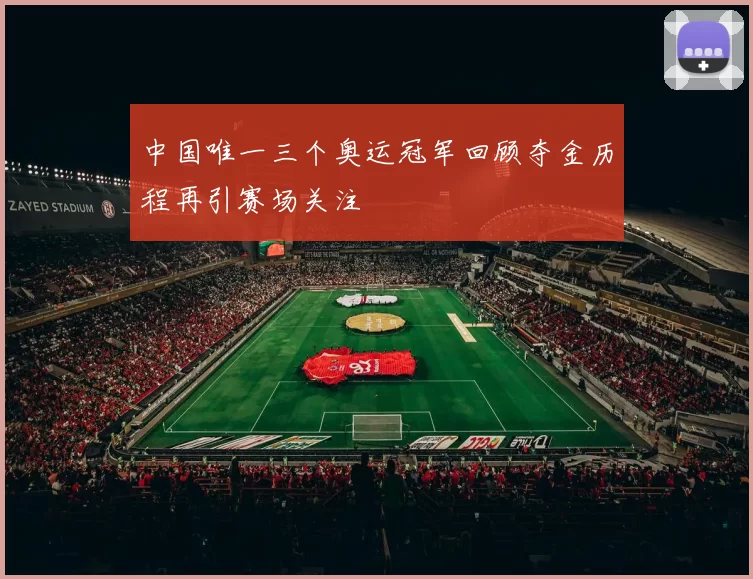 中国唯一三个奥运冠军回顾夺金历程再引赛场关注