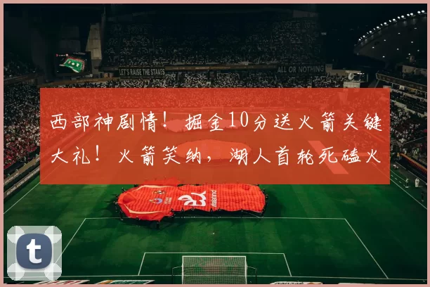 西部神剧情！掘金10分送火箭关键大礼！火箭笑纳，湖人首轮死磕火箭！