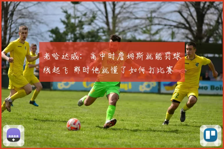 老哈达威：高中时詹姆斯就能罚球线起飞 那时他就懂了如何打比赛