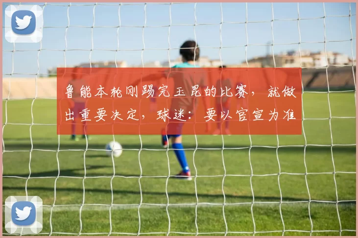 鲁能本轮刚踢完玉昆的比赛，就做出重要决定，球迷：要以官宣为准