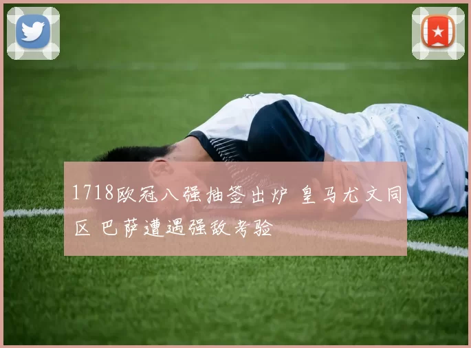 1718欧冠八强抽签出炉 皇马尤文同区 巴萨遭遇强敌考验