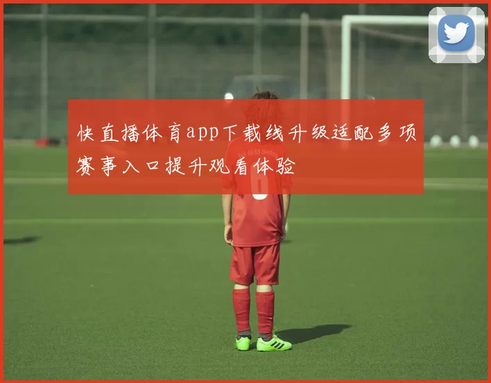 快直播体育app下载线升级适配多项赛事入口提升观看体验