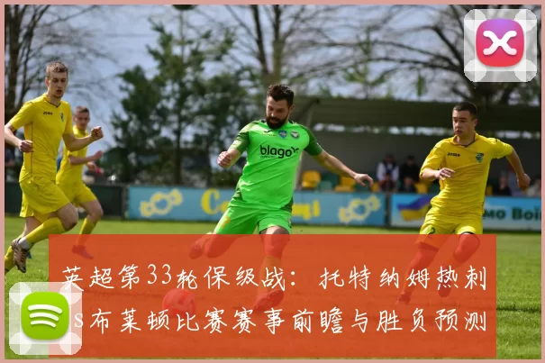 英超第33轮保级战：托特纳姆热刺vs布莱顿比赛赛事前瞻与胜负预测_主场_本赛季_伯恩利