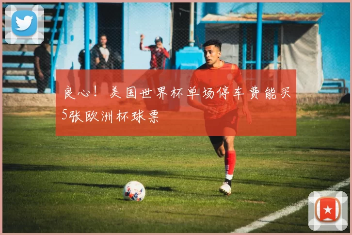良心!美国世界杯单场停车费能买5张欧洲杯球票