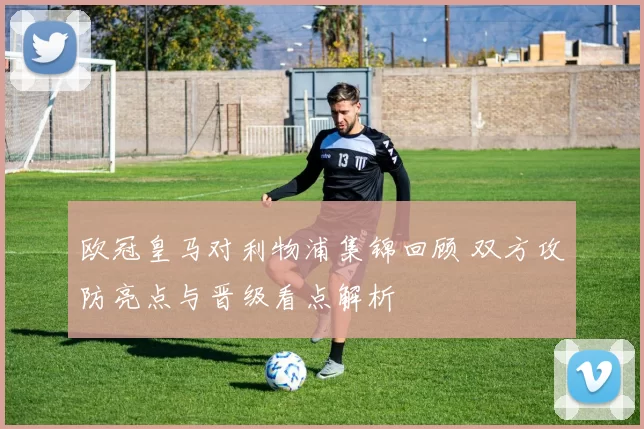 欧冠皇马对利物浦集锦回顾 双方攻防亮点与晋级看点解析